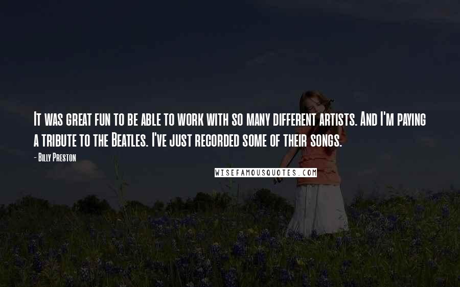 Billy Preston Quotes: It was great fun to be able to work with so many different artists. And I'm paying a tribute to the Beatles. I've just recorded some of their songs.