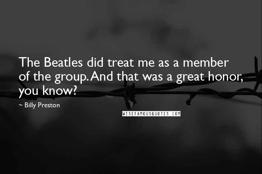 Billy Preston Quotes: The Beatles did treat me as a member of the group. And that was a great honor, you know?