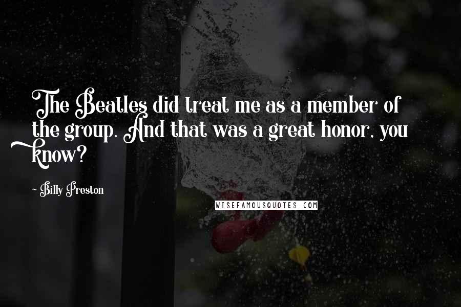 Billy Preston Quotes: The Beatles did treat me as a member of the group. And that was a great honor, you know?