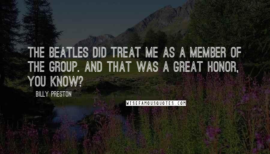 Billy Preston Quotes: The Beatles did treat me as a member of the group. And that was a great honor, you know?