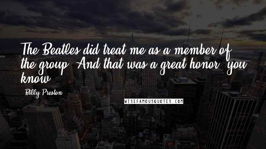 Billy Preston Quotes: The Beatles did treat me as a member of the group. And that was a great honor, you know?