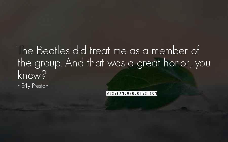 Billy Preston Quotes: The Beatles did treat me as a member of the group. And that was a great honor, you know?