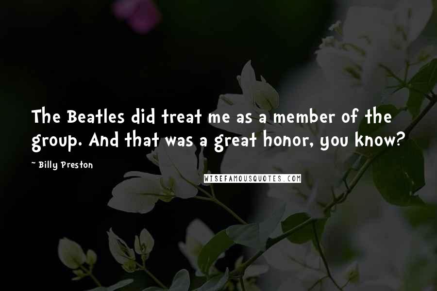 Billy Preston Quotes: The Beatles did treat me as a member of the group. And that was a great honor, you know?