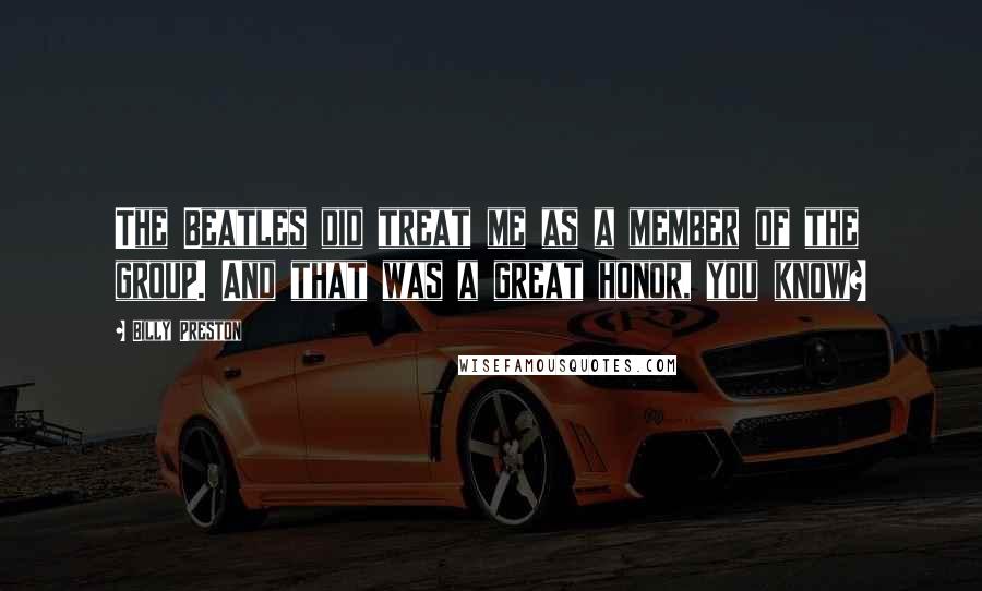 Billy Preston Quotes: The Beatles did treat me as a member of the group. And that was a great honor, you know?