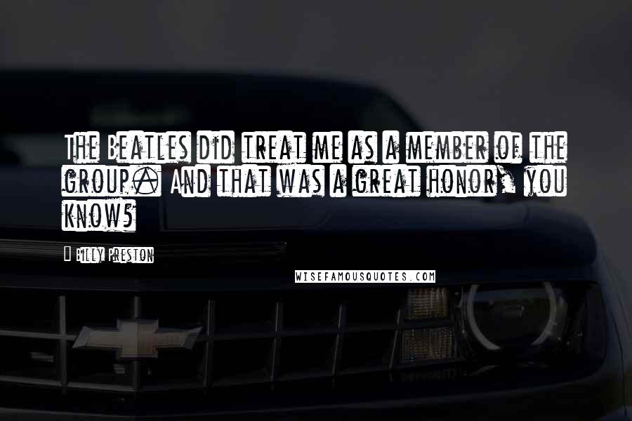 Billy Preston Quotes: The Beatles did treat me as a member of the group. And that was a great honor, you know?