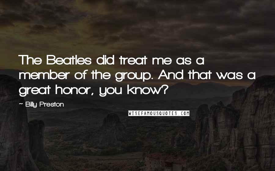 Billy Preston Quotes: The Beatles did treat me as a member of the group. And that was a great honor, you know?