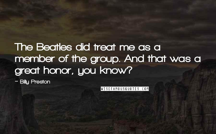 Billy Preston Quotes: The Beatles did treat me as a member of the group. And that was a great honor, you know?