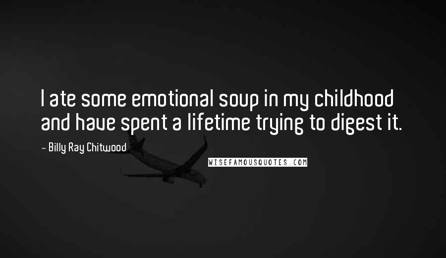 Billy Ray Chitwood Quotes: I ate some emotional soup in my childhood and have spent a lifetime trying to digest it.