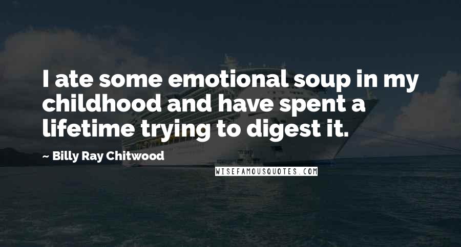 Billy Ray Chitwood Quotes: I ate some emotional soup in my childhood and have spent a lifetime trying to digest it.