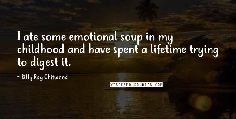 Billy Ray Chitwood Quotes: I ate some emotional soup in my childhood and have spent a lifetime trying to digest it.