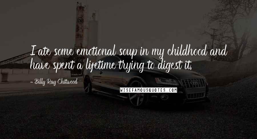Billy Ray Chitwood Quotes: I ate some emotional soup in my childhood and have spent a lifetime trying to digest it.