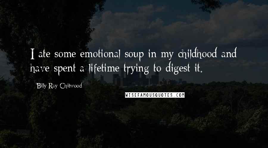Billy Ray Chitwood Quotes: I ate some emotional soup in my childhood and have spent a lifetime trying to digest it.
