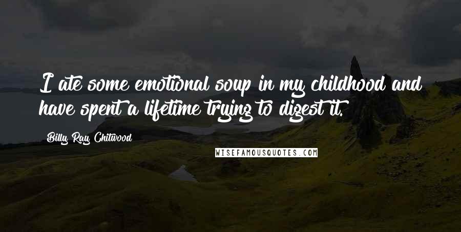 Billy Ray Chitwood Quotes: I ate some emotional soup in my childhood and have spent a lifetime trying to digest it.