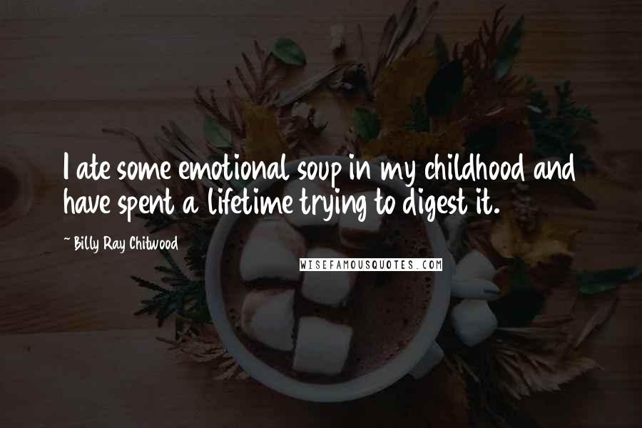 Billy Ray Chitwood Quotes: I ate some emotional soup in my childhood and have spent a lifetime trying to digest it.