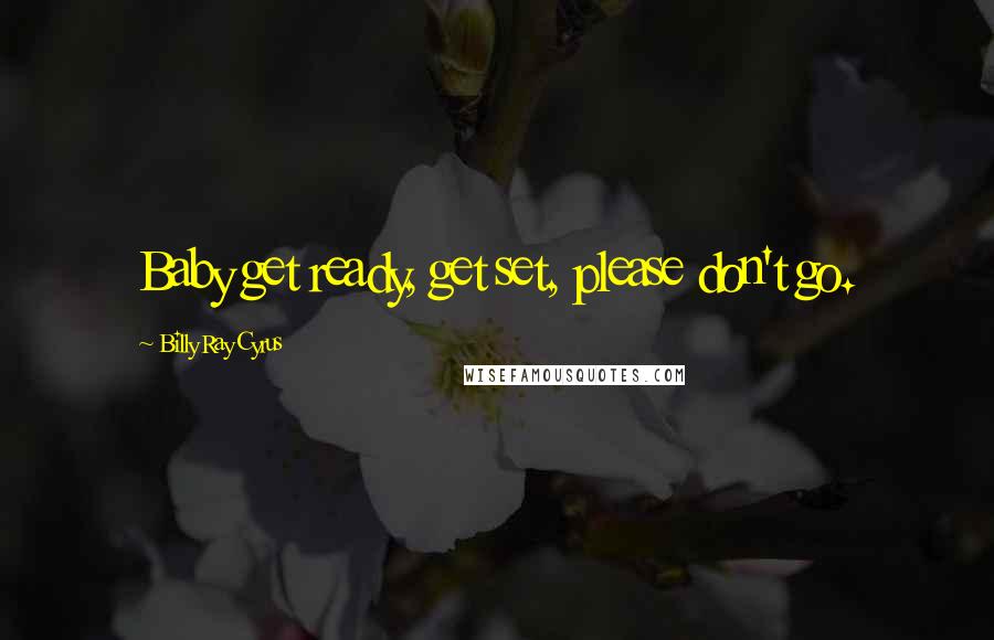 Billy Ray Cyrus Quotes: Baby get ready, get set, please don't go.