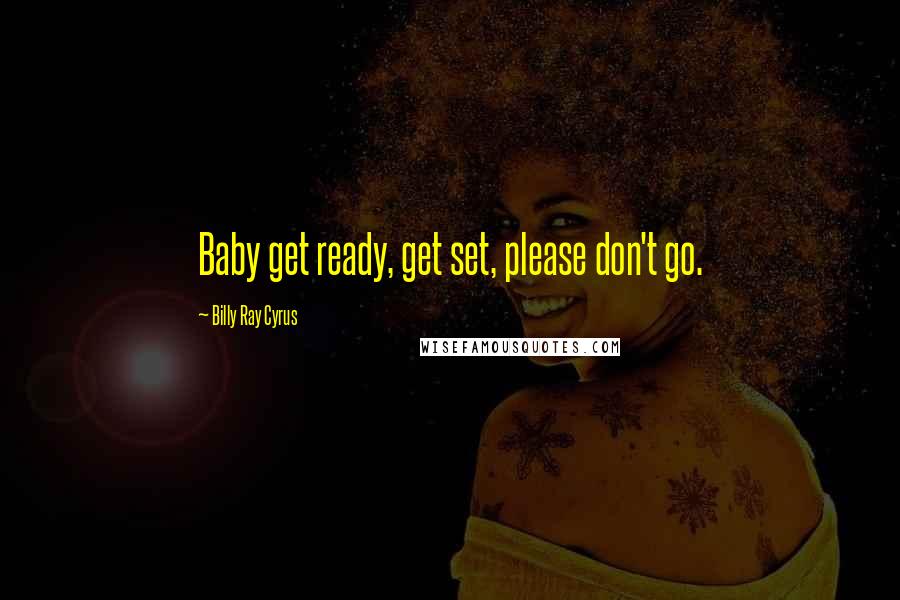 Billy Ray Cyrus Quotes: Baby get ready, get set, please don't go.