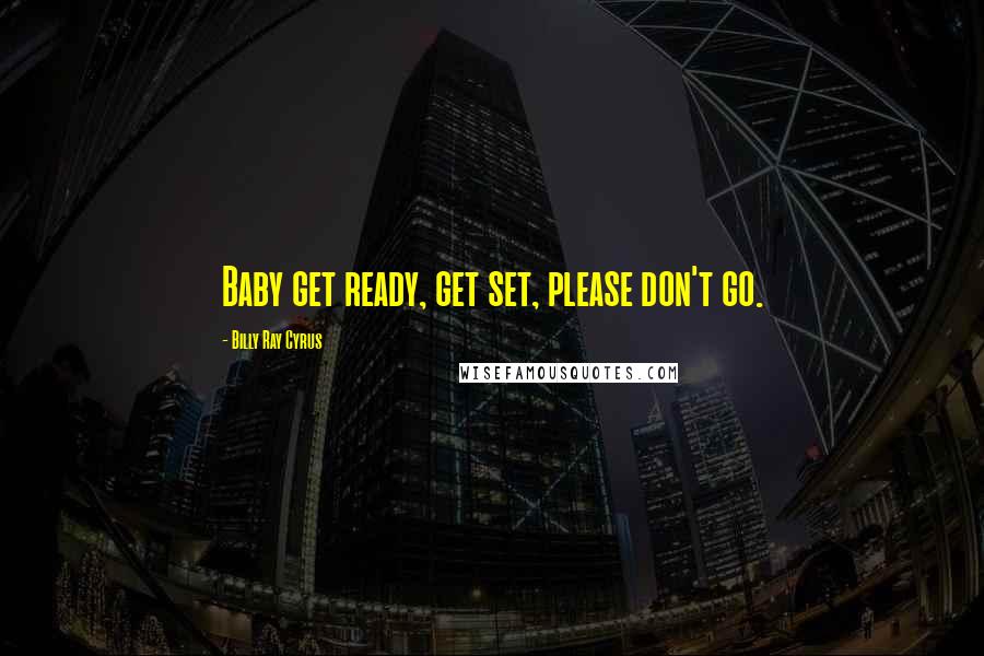 Billy Ray Cyrus Quotes: Baby get ready, get set, please don't go.