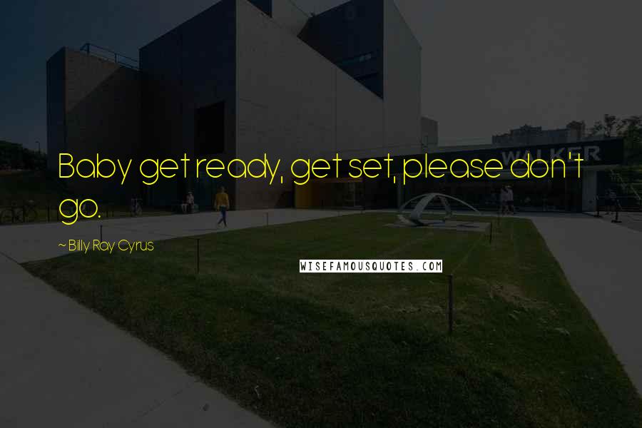 Billy Ray Cyrus Quotes: Baby get ready, get set, please don't go.