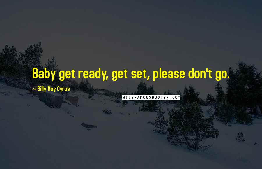 Billy Ray Cyrus Quotes: Baby get ready, get set, please don't go.