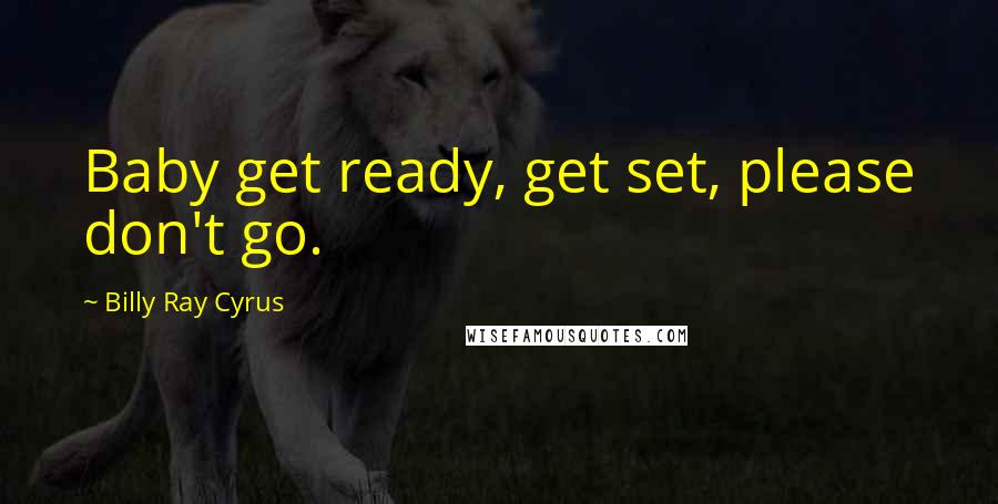 Billy Ray Cyrus Quotes: Baby get ready, get set, please don't go.