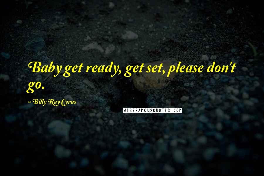 Billy Ray Cyrus Quotes: Baby get ready, get set, please don't go.