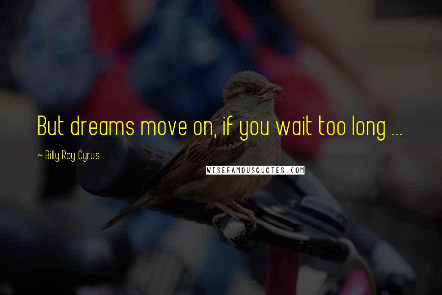 Billy Ray Cyrus Quotes: But dreams move on, if you wait too long ...