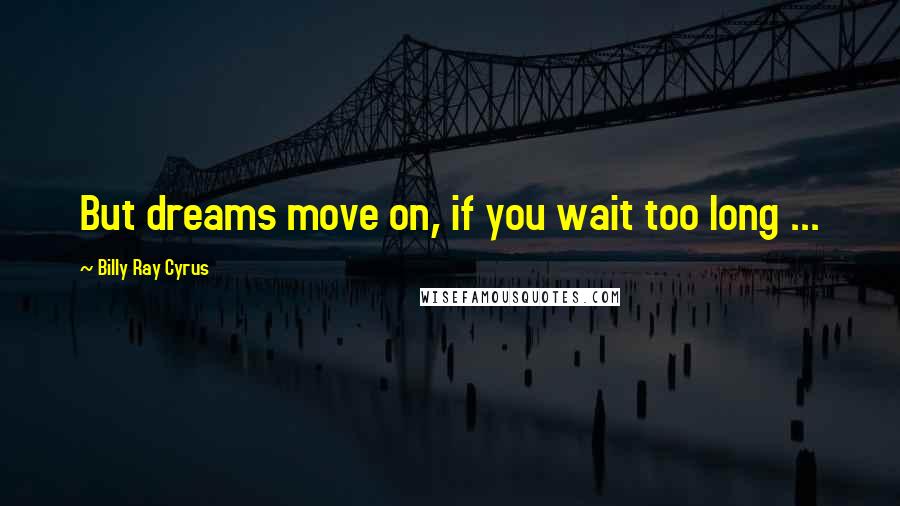 Billy Ray Cyrus Quotes: But dreams move on, if you wait too long ...