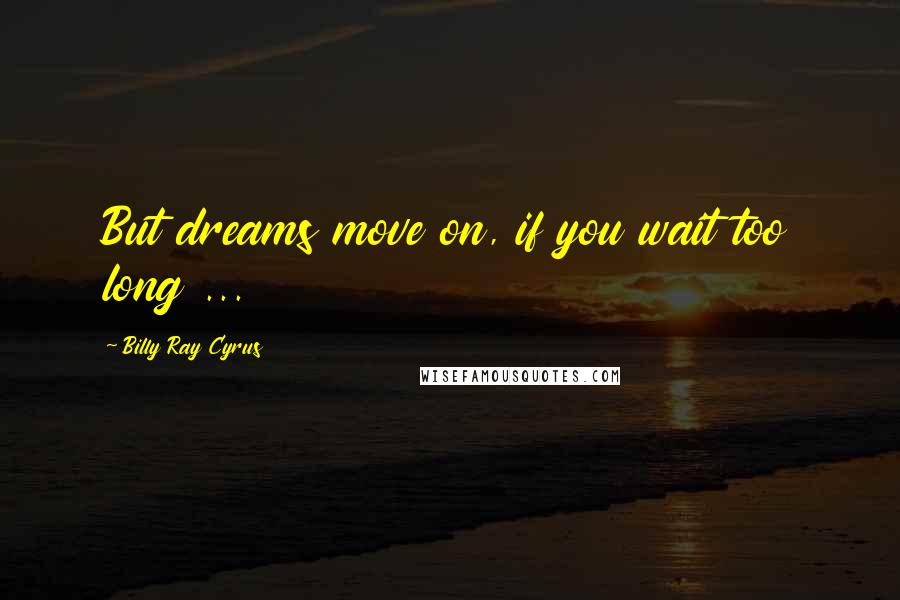 Billy Ray Cyrus Quotes: But dreams move on, if you wait too long ...