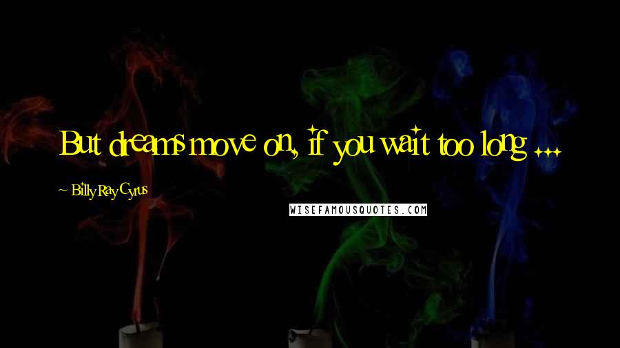 Billy Ray Cyrus Quotes: But dreams move on, if you wait too long ...