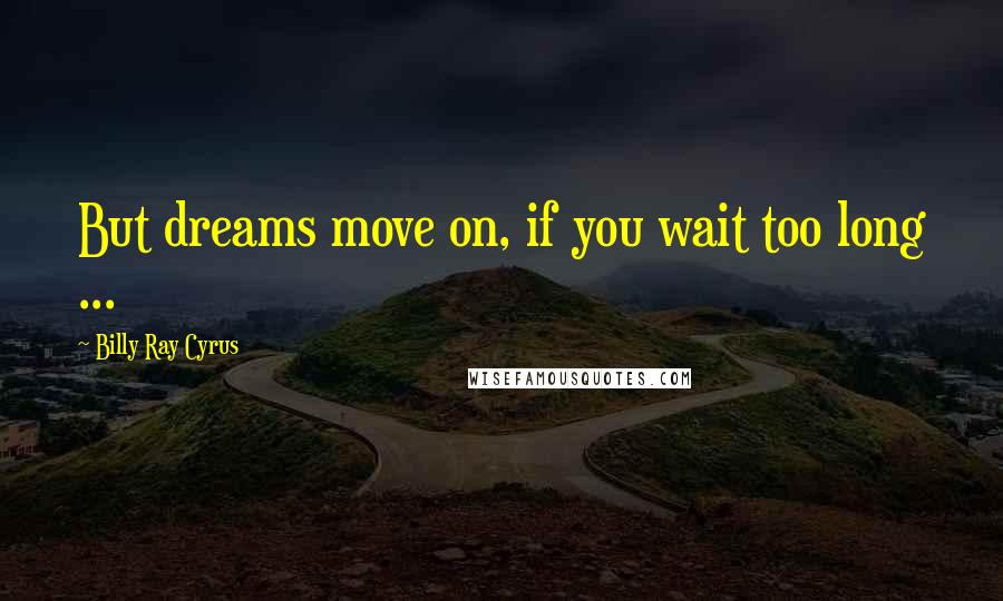 Billy Ray Cyrus Quotes: But dreams move on, if you wait too long ...