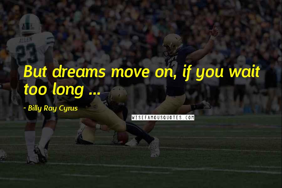 Billy Ray Cyrus Quotes: But dreams move on, if you wait too long ...