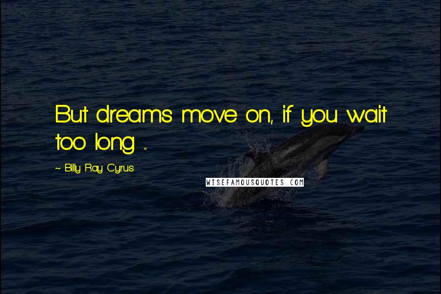 Billy Ray Cyrus Quotes: But dreams move on, if you wait too long ...