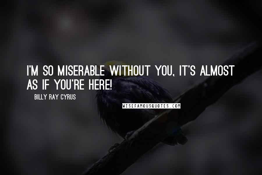 Billy Ray Cyrus Quotes: I'm so miserable without you, it's almost as if you're here!