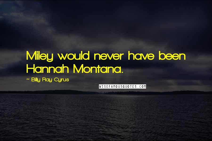 Billy Ray Cyrus Quotes: Miley would never have been Hannah Montana.