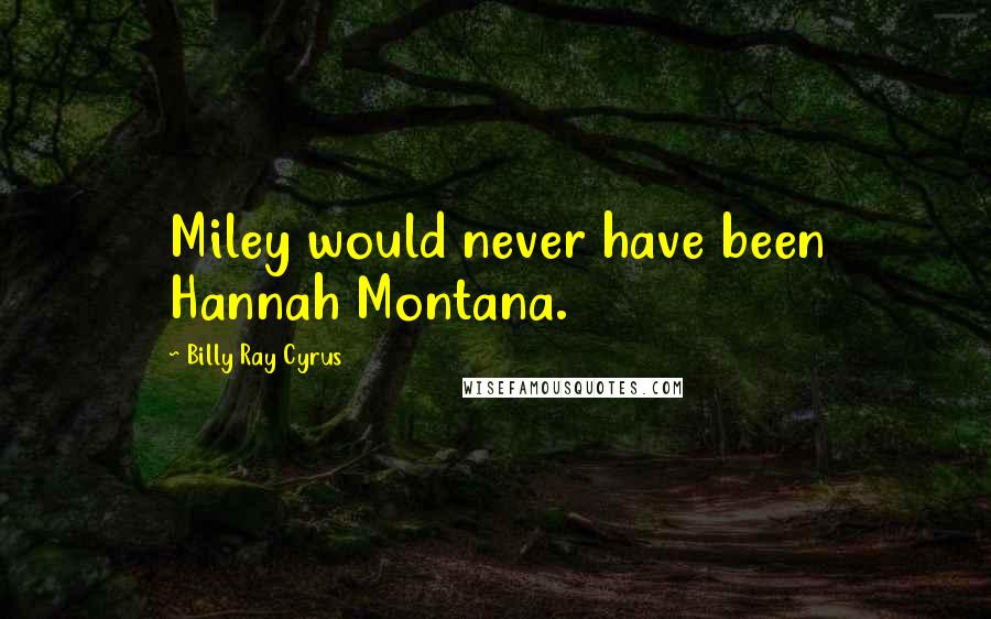 Billy Ray Cyrus Quotes: Miley would never have been Hannah Montana.