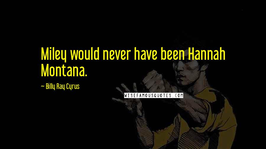 Billy Ray Cyrus Quotes: Miley would never have been Hannah Montana.