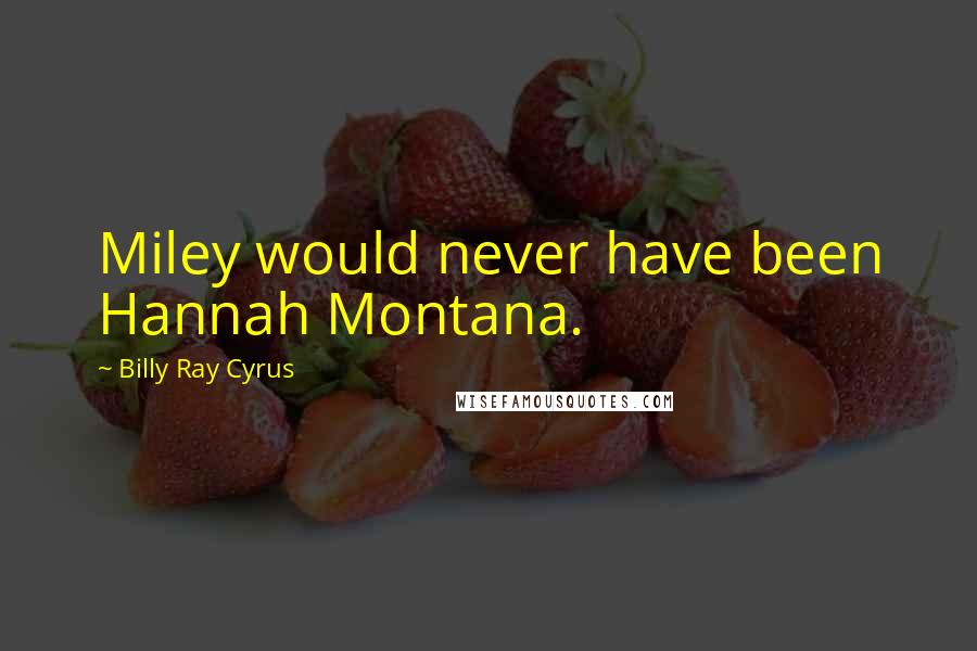 Billy Ray Cyrus Quotes: Miley would never have been Hannah Montana.