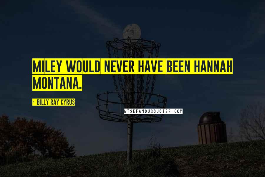 Billy Ray Cyrus Quotes: Miley would never have been Hannah Montana.