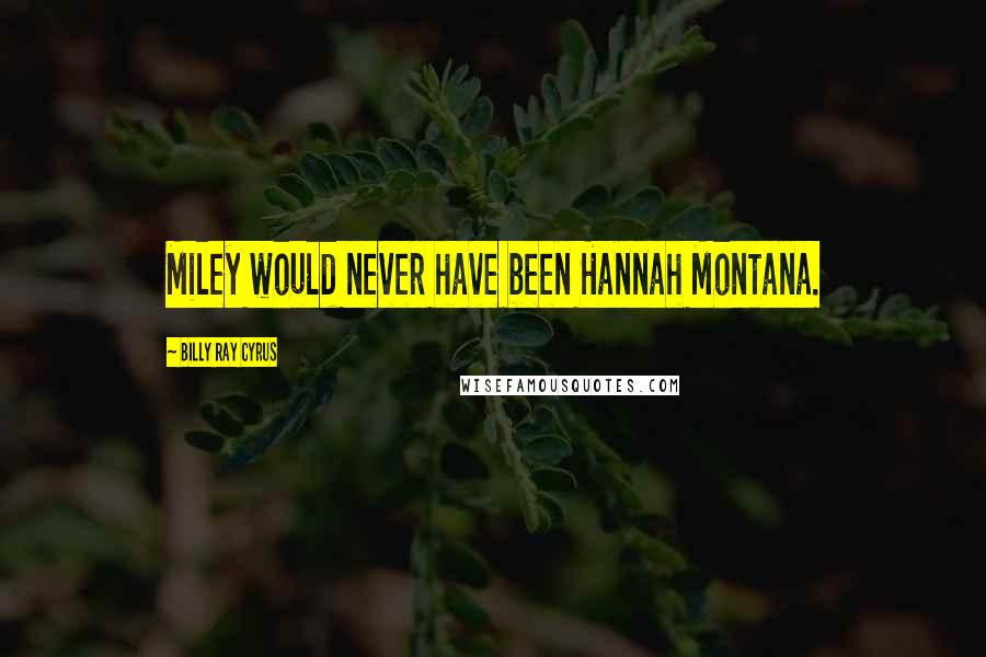 Billy Ray Cyrus Quotes: Miley would never have been Hannah Montana.