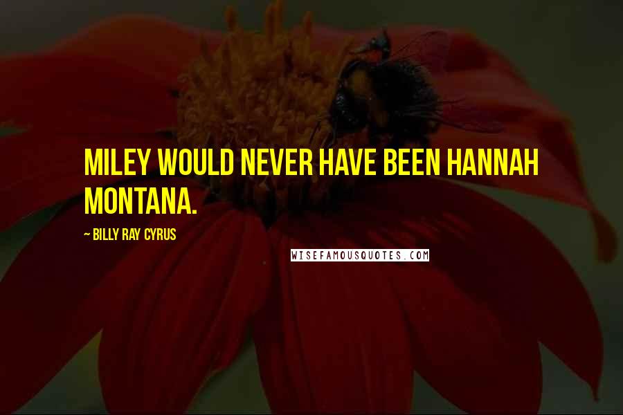 Billy Ray Cyrus Quotes: Miley would never have been Hannah Montana.