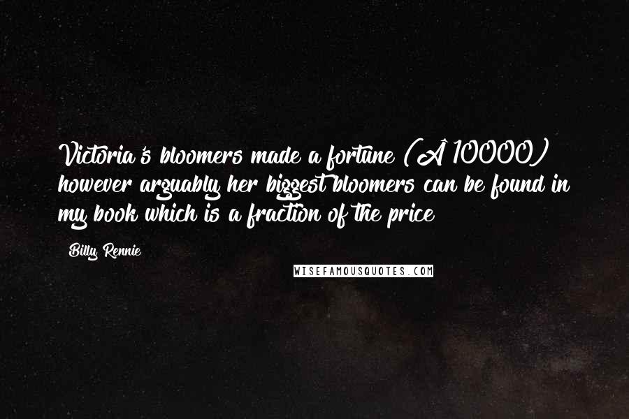 Billy Rennie Quotes: Victoria's bloomers made a fortune (Â£10000) however arguably her biggest bloomers can be found in my book which is a fraction of the price!