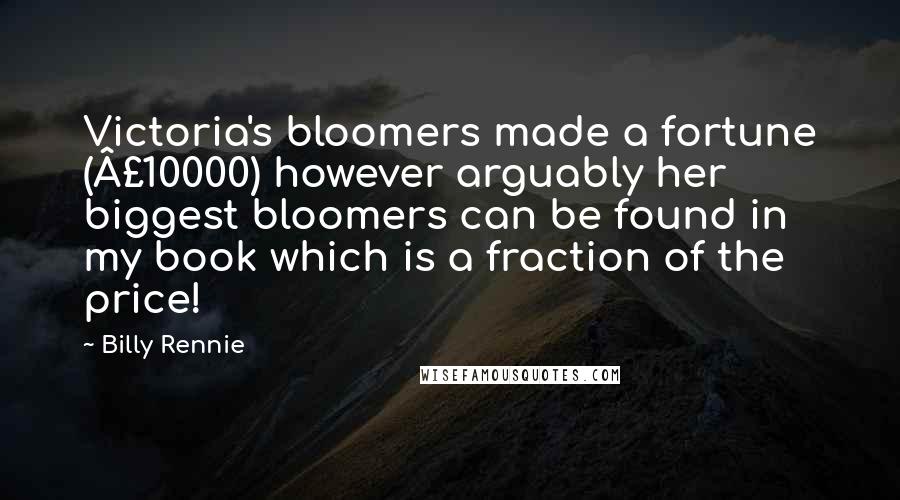 Billy Rennie Quotes: Victoria's bloomers made a fortune (Â£10000) however arguably her biggest bloomers can be found in my book which is a fraction of the price!