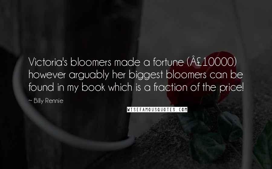Billy Rennie Quotes: Victoria's bloomers made a fortune (Â£10000) however arguably her biggest bloomers can be found in my book which is a fraction of the price!