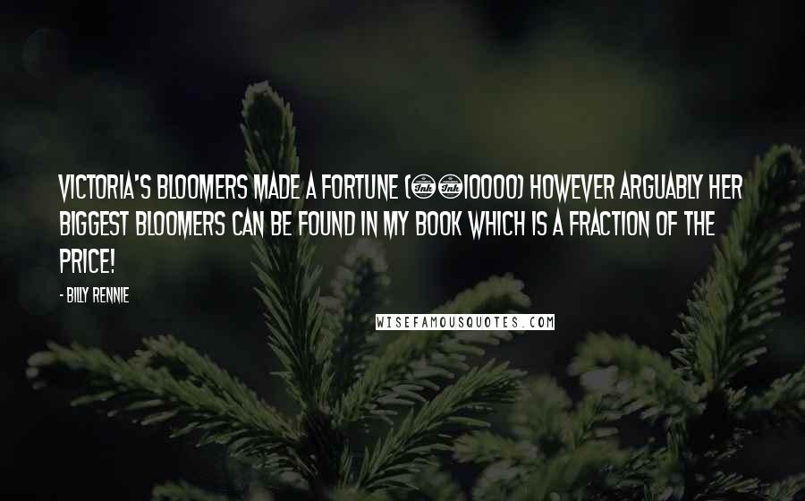 Billy Rennie Quotes: Victoria's bloomers made a fortune (Â£10000) however arguably her biggest bloomers can be found in my book which is a fraction of the price!