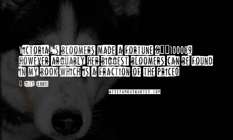 Billy Rennie Quotes: Victoria's bloomers made a fortune (Â£10000) however arguably her biggest bloomers can be found in my book which is a fraction of the price!
