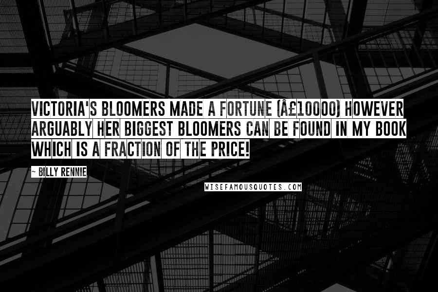 Billy Rennie Quotes: Victoria's bloomers made a fortune (Â£10000) however arguably her biggest bloomers can be found in my book which is a fraction of the price!