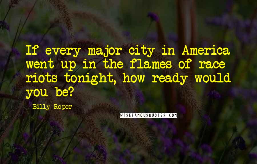 Billy Roper Quotes: If every major city in America went up in the flames of race riots tonight, how ready would you be?