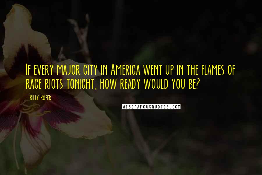 Billy Roper Quotes: If every major city in America went up in the flames of race riots tonight, how ready would you be?