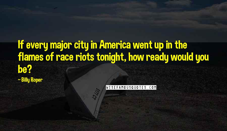 Billy Roper Quotes: If every major city in America went up in the flames of race riots tonight, how ready would you be?