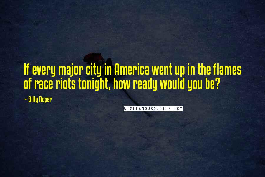 Billy Roper Quotes: If every major city in America went up in the flames of race riots tonight, how ready would you be?